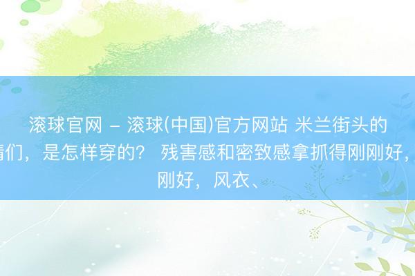 滚球官网 - 滚球(中国)官方网站 米兰街头的娴雅精们,是怎样穿的? 残害感和密致感拿抓得刚刚好,风衣、