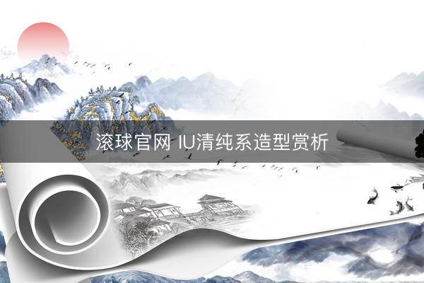 滚球官网 IU清纯系造型赏析