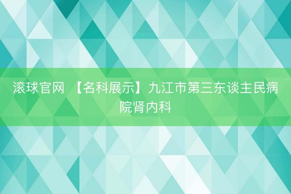 滚球官网 【名科展示】九江市第三东谈主民病院肾内科