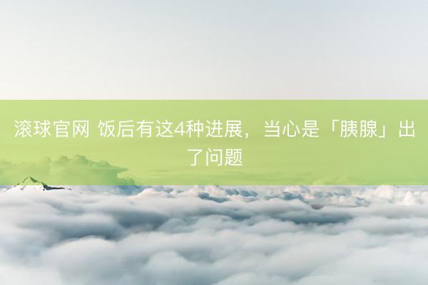 滚球官网 饭后有这4种进展，当心是「胰腺」出了问题