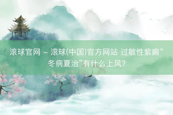 滚球官网 - 滚球(中国)官方网站 过敏性紫癜“冬病夏治”有什么上风？