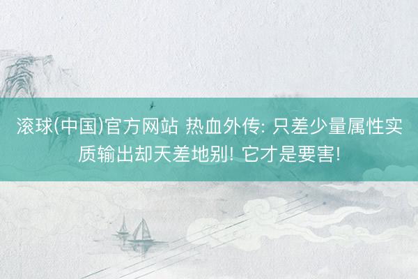 滚球(中国)官方网站 热血外传: 只差少量属性实质输出却天差地别! 它才是要害!