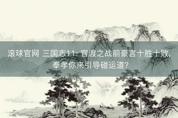 滚球官网 三国志11: 官渡之战前豪言十胜十败, 奉孝你来引导碰运道?