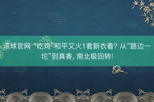 滚球官网 “吃鸡”和平又火1套新衣着? 从“路边一坨”到真香, 南北极回转!