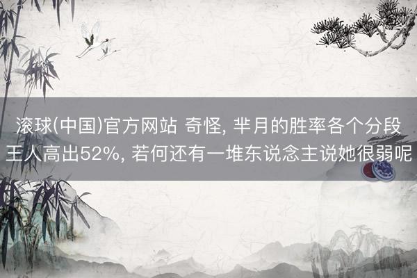 滚球(中国)官方网站 奇怪， 芈月的胜率各个分段王人高出52%， 若何还有一堆东说念主说她很弱呢