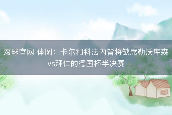 滚球官网 体图：卡尔和科法内皆将缺席勒沃库森vs拜仁的德国杯半决赛