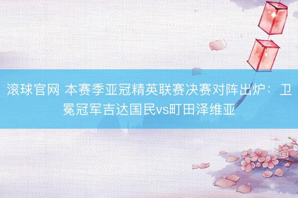 滚球官网 本赛季亚冠精英联赛决赛对阵出炉：卫冕冠军吉达国民vs町田泽维亚