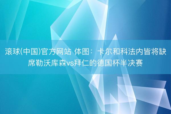滚球(中国)官方网站 体图：卡尔和科法内皆将缺席勒沃库森vs拜仁的德国杯半决赛