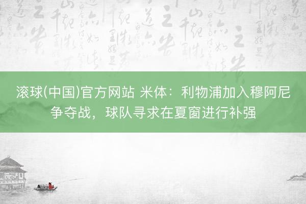 滚球(中国)官方网站 米体:利物浦加入穆阿尼争夺战,球队寻求在夏窗进行补强