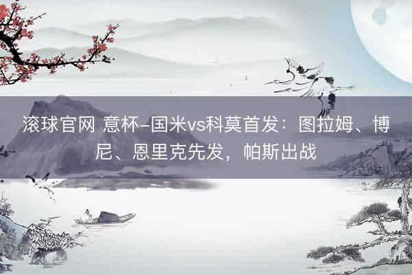滚球官网 意杯-国米vs科莫首发：图拉姆、博尼、恩里克先发，帕斯出战