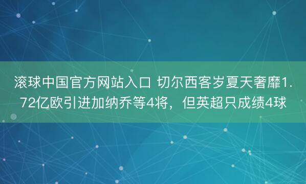 滚球中国官方网站入口 切尔西客岁夏天奢靡1.72亿欧引进加纳乔等4将，但英超只成绩4球