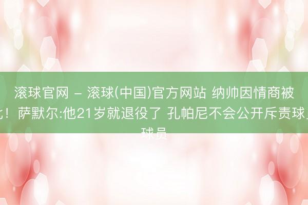 滚球官网 - 滚球(中国)官方网站 纳帅因情商被批！萨默尔:他21岁就退役了 孔帕尼不会公开斥责球员