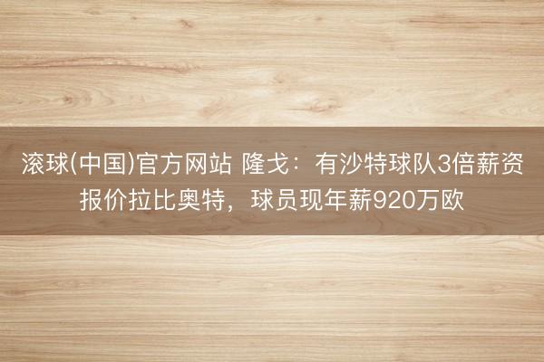 滚球(中国)官方网站 隆戈：有沙特球队3倍薪资报价拉比奥特，球员现年薪920万欧