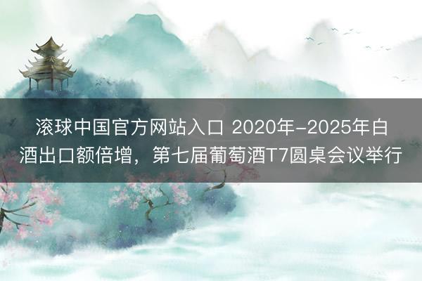 滚球中国官方网站入口 2020年-2025年白酒出口额倍增，第七届葡萄酒T7圆桌会议举行