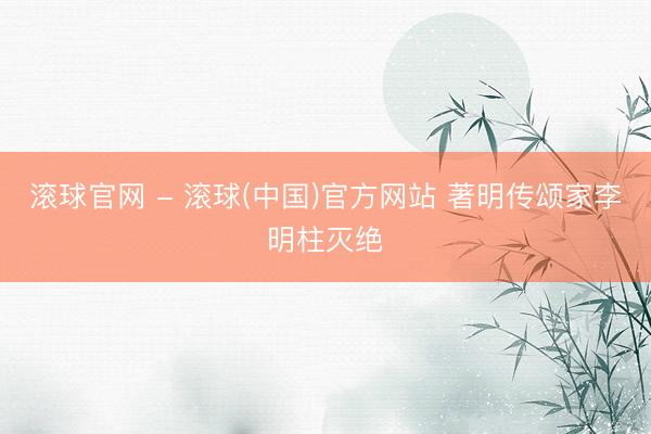 滚球官网 - 滚球(中国)官方网站 著明传颂家李明柱灭绝