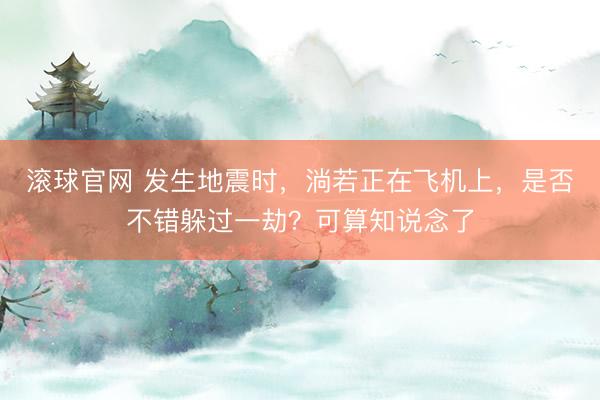滚球官网 发生地震时,淌若正在飞机上,是否不错躲过一劫?可算知说念了