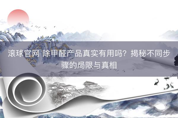 滚球官网 除甲醛产品真实有用吗？揭秘不同步骤的局限与真相