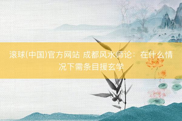 滚球(中国)官方网站 成都风水师论：在什么情况下需条目援玄学