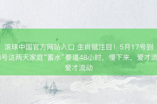 滚球中国官方网站入口 生肖鼠注目！5月17号到18号这两天家庭“蓄水”要道48小时，慢下来，爱才流动