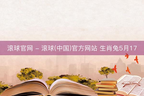 滚球官网 - 滚球(中国)官方网站 生肖兔5月17