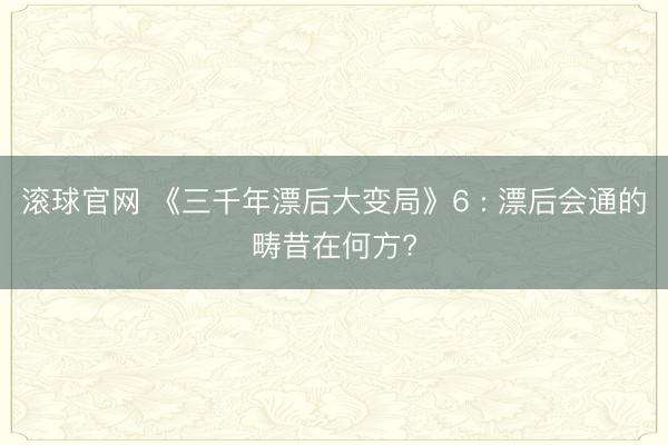 滚球官网 《三千年漂后大变局》6 : 漂后会通的畴昔在何方?