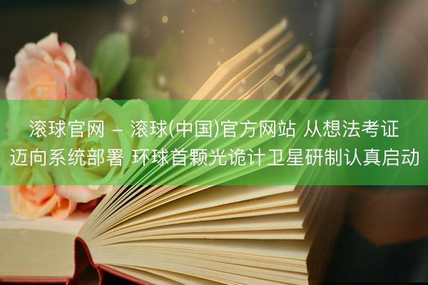 滚球官网 - 滚球(中国)官方网站 从想法考证迈向系统部署 环球首颗光诡计卫星研制认真启动
