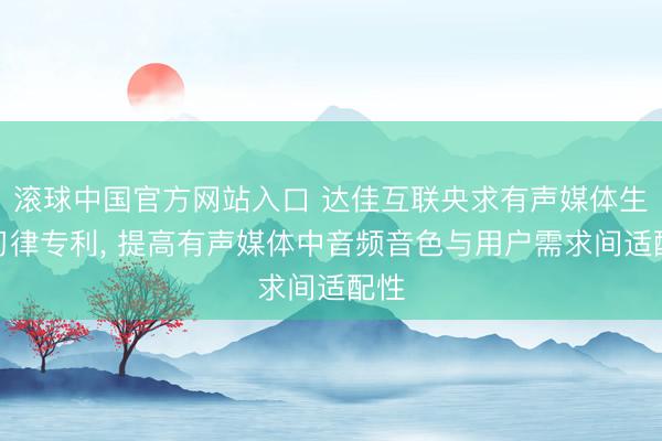 滚球中国官方网站入口 达佳互联央求有声媒体生陋习律专利， 提高有声媒体中音频音色与用户需求间适配性