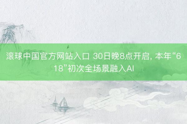 滚球中国官方网站入口 30日晚8点开启， 本年“618”初次全场景融入AI