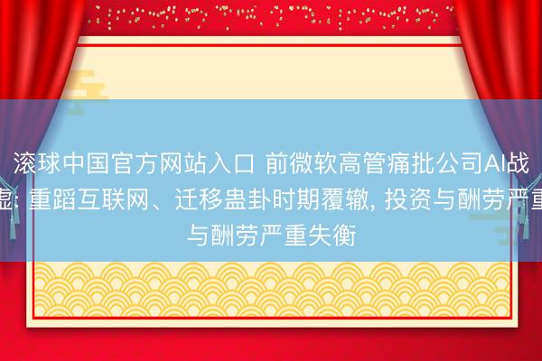 滚球中国官方网站入口 前微软高管痛批公司AI战术空虚: 重蹈互联网、迁移蛊卦时期覆辙， 投资与酬劳严重失衡