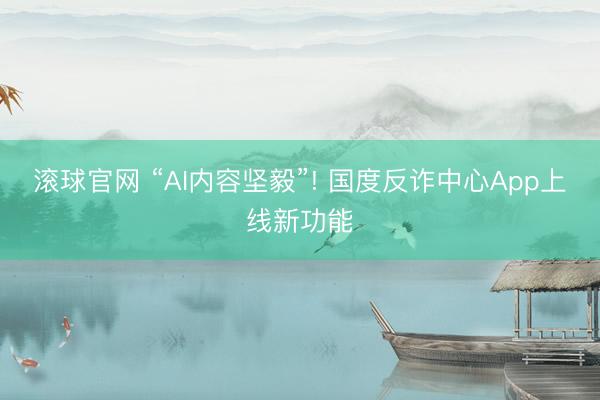 滚球官网 “AI内容坚毅”! 国度反诈中心App上线新功能
