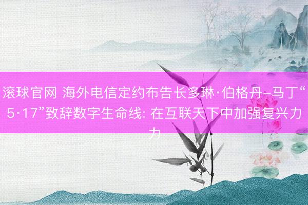 滚球官网 海外电信定约布告长多琳·伯格丹-马丁“5·17”致辞数字生命线: 在互联天下中加强复兴力