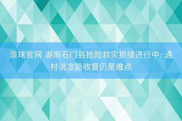 滚球官网 湖南石门县抢险救灾抓续进行中: 通村说念路收复仍是难点