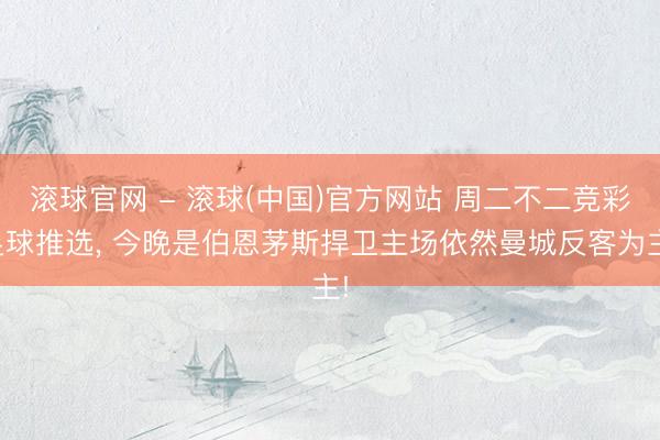 滚球官网 - 滚球(中国)官方网站 周二不二竞彩足球推选， 今晚是伯恩茅斯捍卫主场依然曼城反客为主!