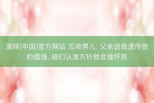 滚球(中国)官方网站 瓜帅男儿: 父亲说我遗传他的倔强， 咱们认准方针就会缅怀底