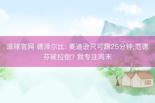 滚球官网 德泽尔比: 麦迪逊只可踢25分钟;范德芬被拉倒? 我专注周末