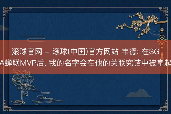 滚球官网 - 滚球(中国)官方网站 韦德: 在SGA蝉联MVP后， 我的名字会在他的关联究诘中被拿起