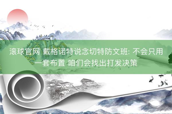 滚球官网 戴格诺特说念切特防文班: 不会只用一套布置 咱们会找出打发决策