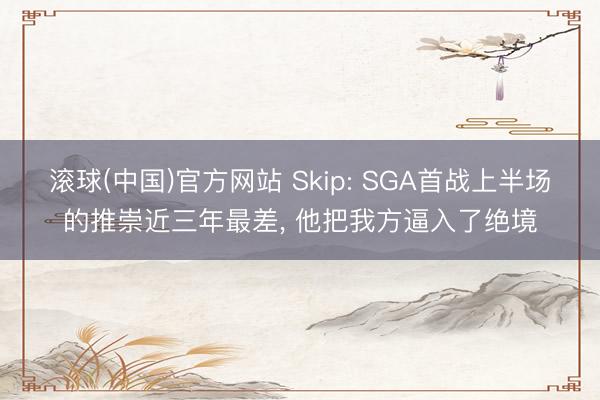 滚球(中国)官方网站 Skip: SGA首战上半场的推崇近三年最差， 他把我方逼入了绝境