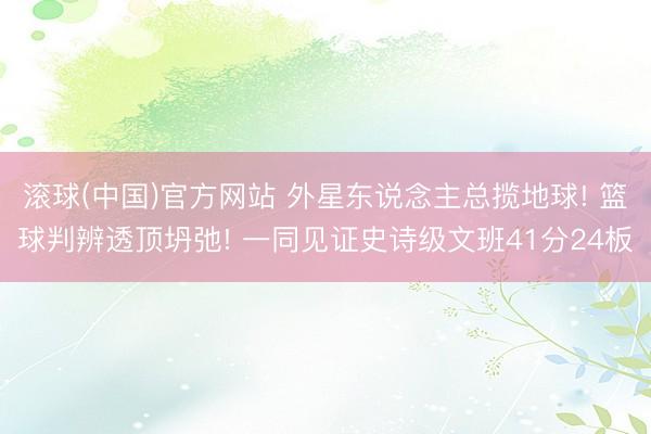 滚球(中国)官方网站 外星东说念主总揽地球! 篮球判辨透顶坍弛! 一同见证史诗级文班41分24板