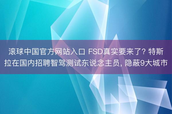滚球中国官方网站入口 FSD真实要来了? 特斯拉在国内招聘智驾测试东说念主员， 隐蔽9大城市