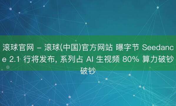 滚球官网 - 滚球(中国)官方网站 曝字节 Seedance 2.1 行将发布， 系列占 AI 生视频 80% 算力破钞