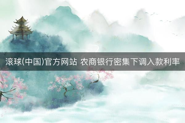 滚球(中国)官方网站 农商银行密集下调入款利率