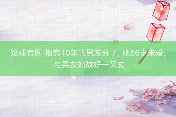 滚球官网 相恋10年的男友分了， 她56岁未婚， 与男友如故好一又友
