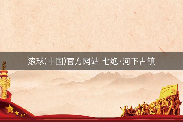 滚球(中国)官方网站 七绝·河下古镇