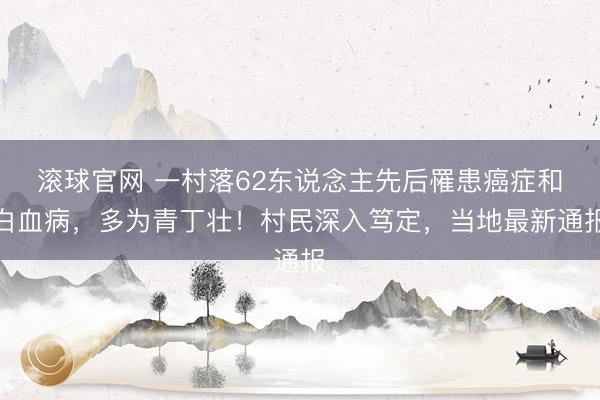 滚球官网 一村落62东说念主先后罹患癌症和白血病，多为青丁壮！村民深入笃定，当地最新通报