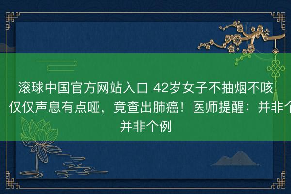 滚球中国官方网站入口 42岁女子不抽烟不咳嗽,仅仅声息有点哑,竟查出肺癌!医师提醒:并非个例