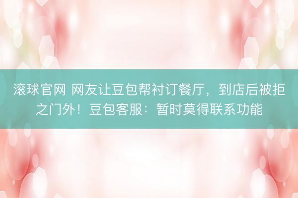 滚球官网 网友让豆包帮衬订餐厅，到店后被拒之门外！豆包客服：暂时莫得联系功能