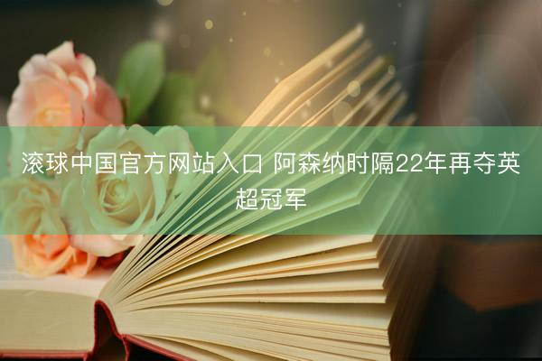 滚球中国官方网站入口 阿森纳时隔22年再夺英超冠军