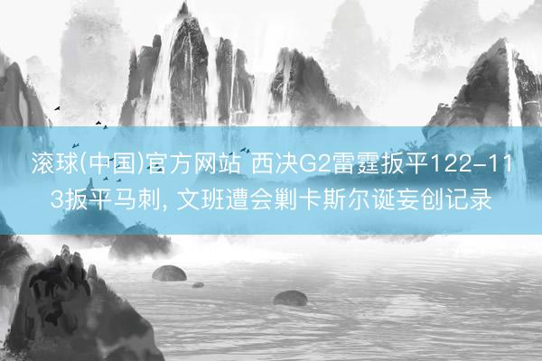 滚球(中国)官方网站 西决G2雷霆扳平122-113扳平马刺， 文班遭会剿卡斯尔诞妄创记录
