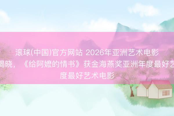 滚球(中国)官方网站 2026年亚洲艺术电影节奖项揭晓，《给阿嬷的情书》获金海燕奖亚洲年度最好艺术电影